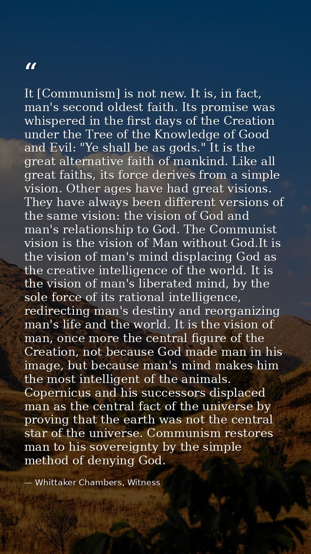 It [Communism] is not new. It is, in fact, man's second oldest faith. Its promise was whispered in the first days of the — Whittaker Chambers, Witness