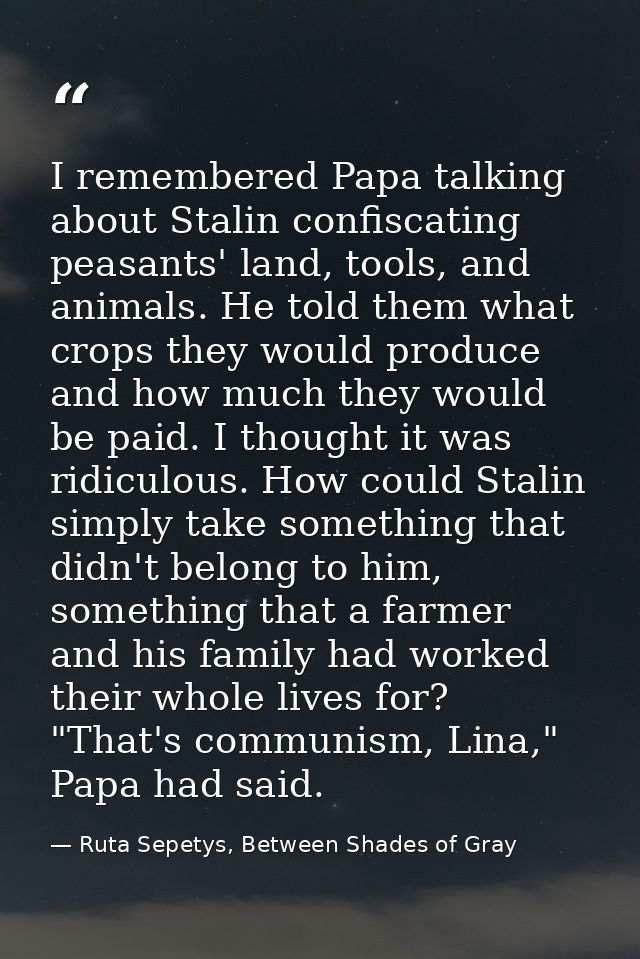 I remembered Papa talking about Stalin confiscating peasants' land, tools, and animals. He told them what crops they wou — Ruta Sepetys, Between Shades of Gray
