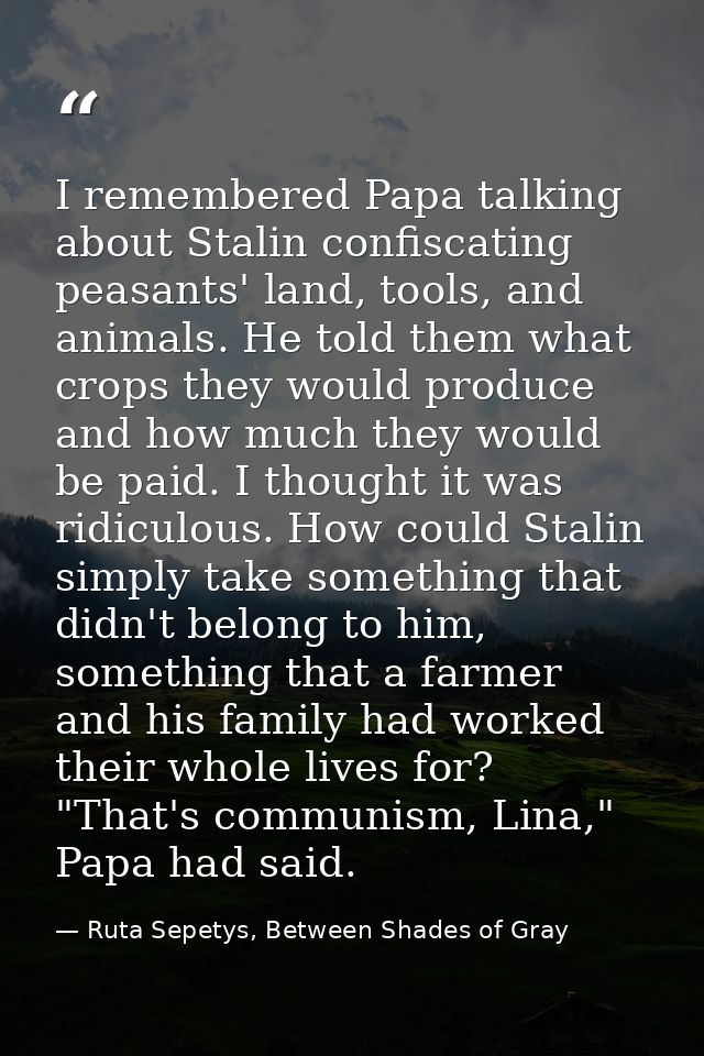 I remembered Papa talking about Stalin confiscating peasants' land, tools, and animals. He told them what crops they wou — Ruta Sepetys, Between Shades of Gray
