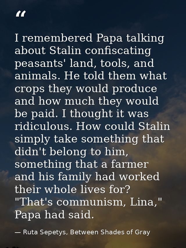 I remembered Papa talking about Stalin confiscating peasants' land, tools, and animals. He told them what crops they wou — Ruta Sepetys, Between Shades of Gray