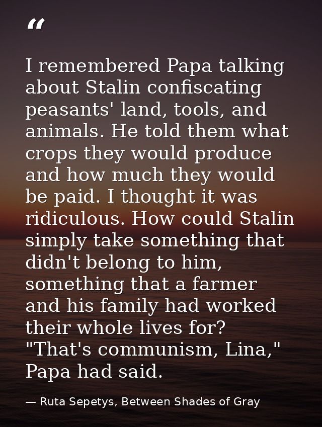 I remembered Papa talking about Stalin confiscating peasants' land, tools, and animals. He told them what crops they wou — Ruta Sepetys, Between Shades of Gray