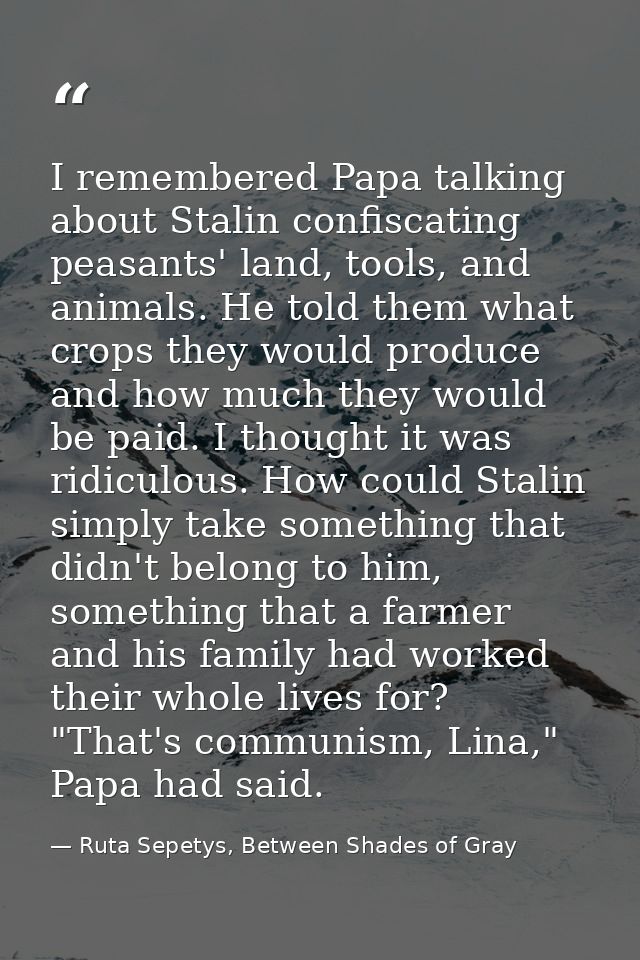 I remembered Papa talking about Stalin confiscating peasants' land, tools, and animals. He told them what crops they wou — Ruta Sepetys, Between Shades of Gray