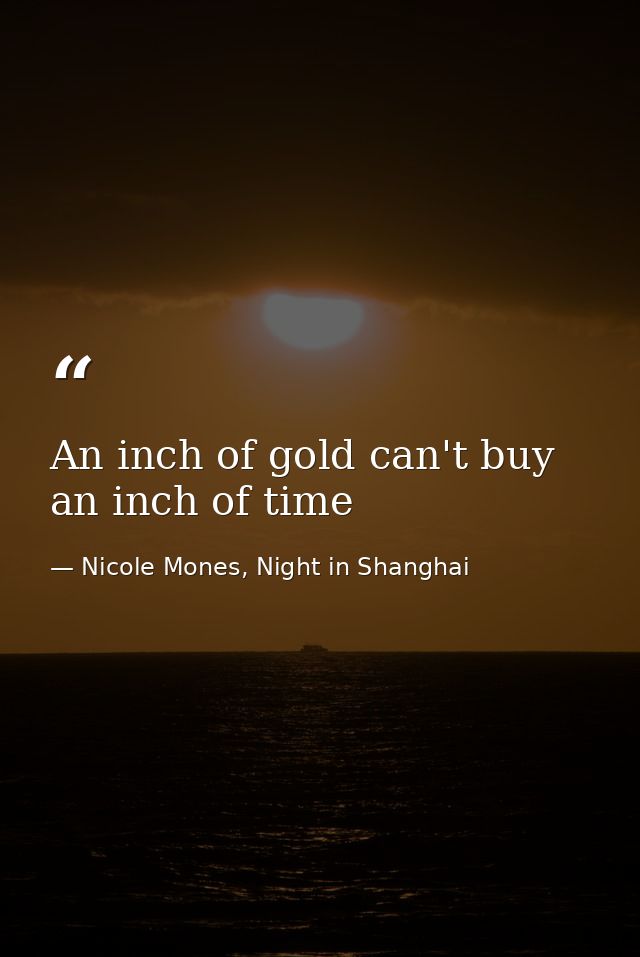 An inch of gold can't buy an inch of time — Nicole Mones, Night in Shanghai