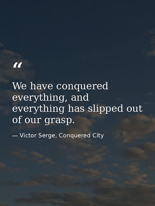 We have conquered everything, and everything has slipped out of our grasp. — Victor Serge, Conquered City