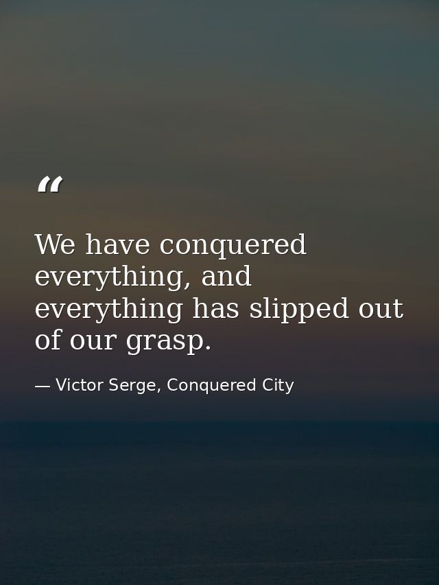 We have conquered everything, and everything has slipped out of our grasp. — Victor Serge, Conquered City