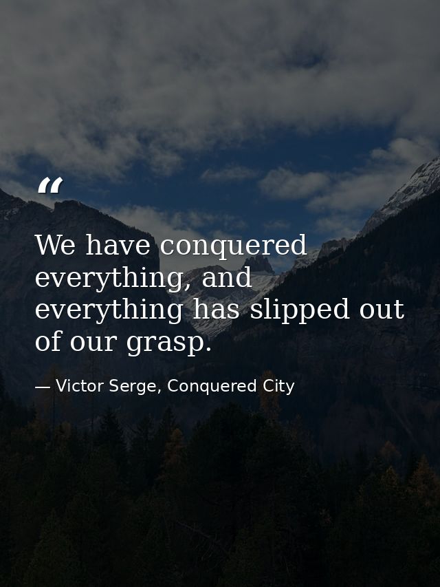 We have conquered everything, and everything has slipped out of our grasp. — Victor Serge, Conquered City