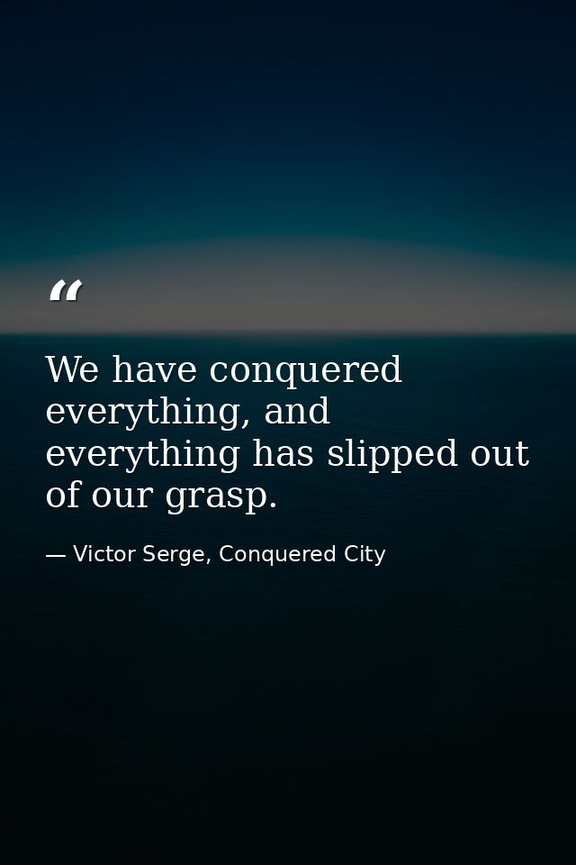 We have conquered everything, and everything has slipped out of our grasp. — Victor Serge, Conquered City