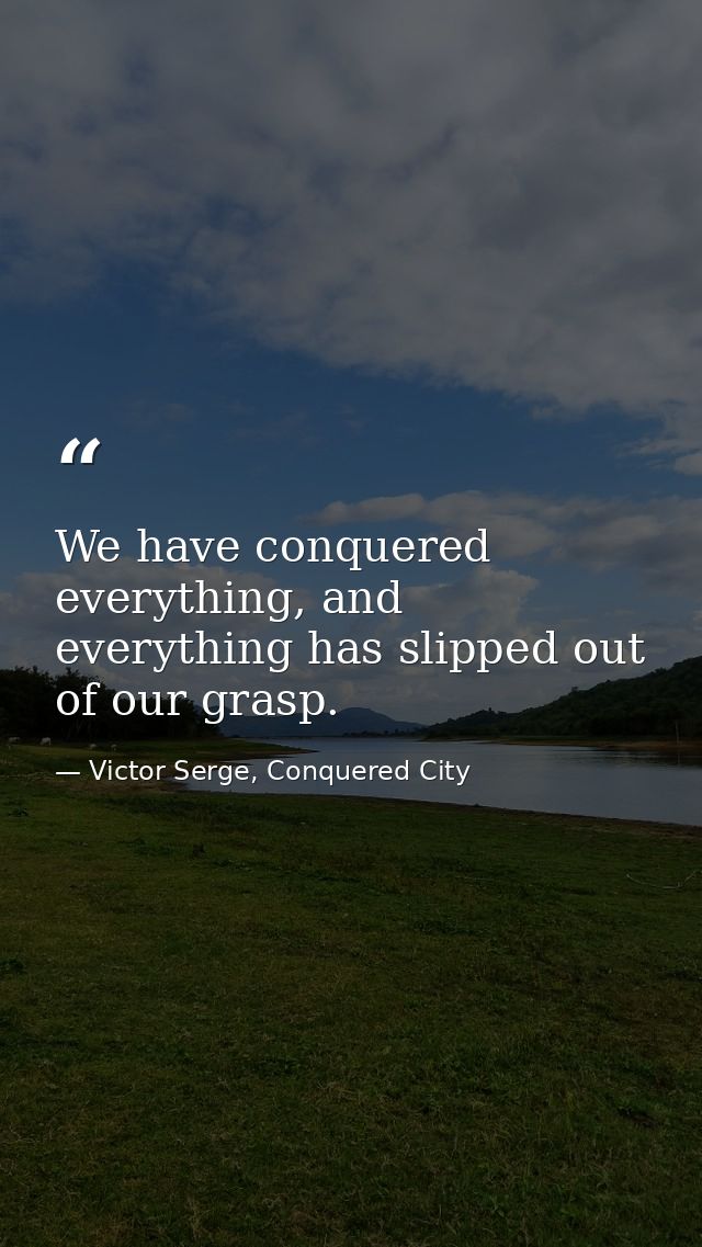 We have conquered everything, and everything has slipped out of our grasp. — Victor Serge, Conquered City