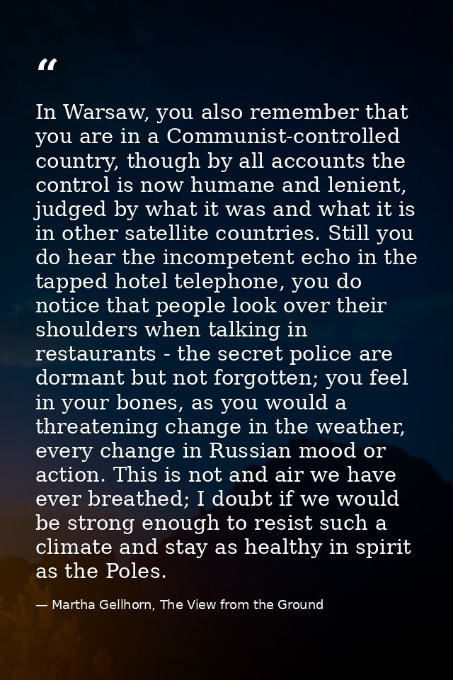 In Warsaw, you also remember that you are in a Communist-controlled country, though by all accounts the control is now h — Martha Gellhorn, The View from the Ground