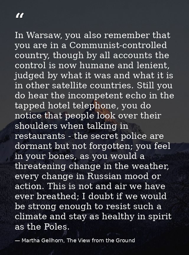 In Warsaw, you also remember that you are in a Communist-controlled country, though by all accounts the control is now h — Martha Gellhorn, The View from the Ground