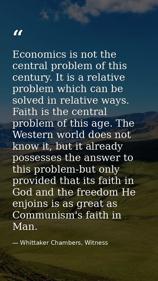 Economics is not the central problem of this century. It is a relative problem which can be solved in relative ways. Fai — Whittaker Chambers, Witness