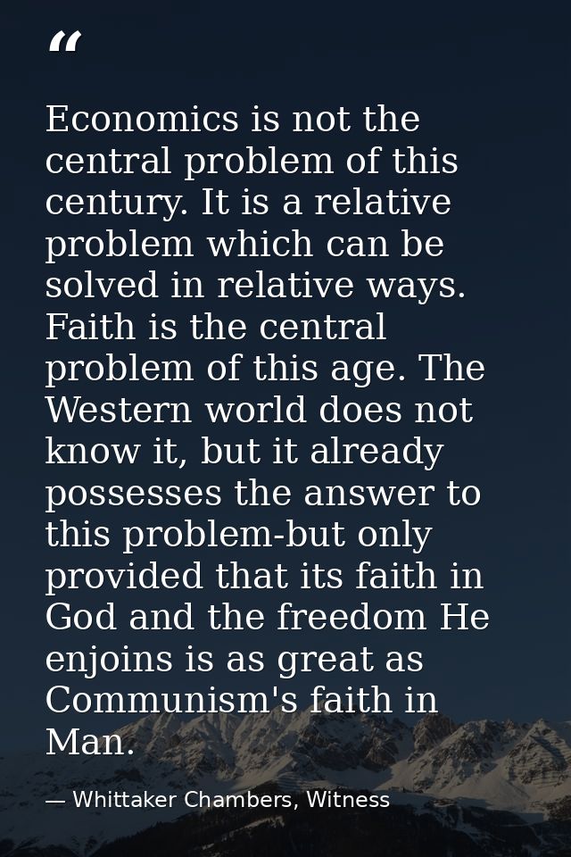 Economics is not the central problem of this century. It is a relative problem which can be solved in relative ways. Fai — Whittaker Chambers, Witness