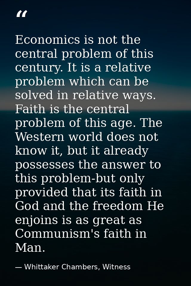 Economics is not the central problem of this century. It is a relative problem which can be solved in relative ways. Fai — Whittaker Chambers, Witness