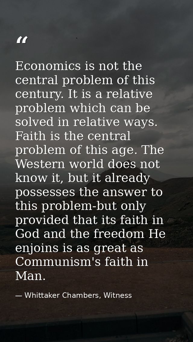 Economics is not the central problem of this century. It is a relative problem which can be solved in relative ways. Fai — Whittaker Chambers, Witness