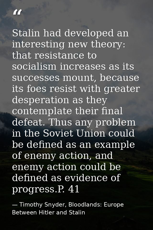 Stalin had developed an interesting new theory: that resistance to socialism increases as its successes mount, because i — Timothy Snyder, Bloodlands: Europe Between Hitler and Stalin