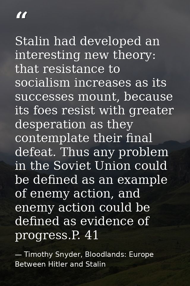 Stalin had developed an interesting new theory: that resistance to socialism increases as its successes mount, because i — Timothy Snyder, Bloodlands: Europe Between Hitler and Stalin