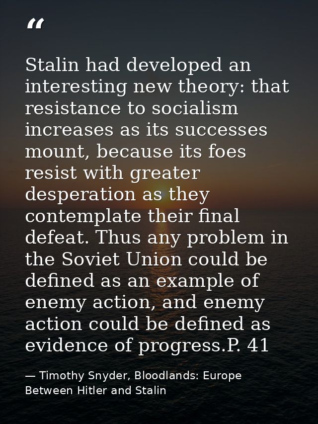 Stalin had developed an interesting new theory: that resistance to socialism increases as its successes mount, because i — Timothy Snyder, Bloodlands: Europe Between Hitler and Stalin