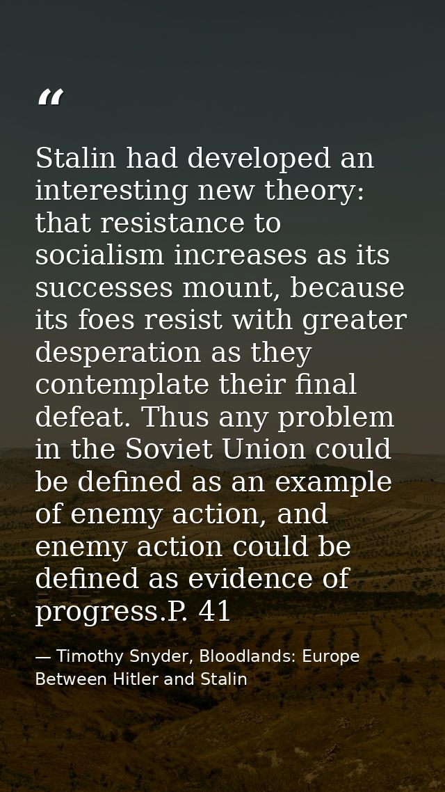 Stalin had developed an interesting new theory: that resistance to socialism increases as its successes mount, because i — Timothy Snyder, Bloodlands: Europe Between Hitler and Stalin