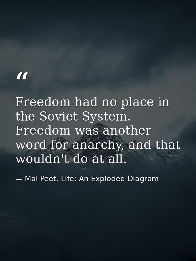 Freedom had no place in the Soviet System. Freedom was another word for anarchy, and that wouldn't do at all. — Mal Peet, Life: An Exploded Diagram