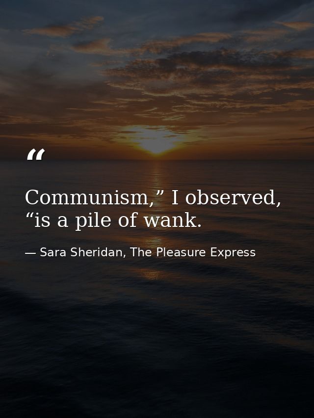 Communism,” I observed, “is a pile of wank. — Sara Sheridan, The Pleasure Express