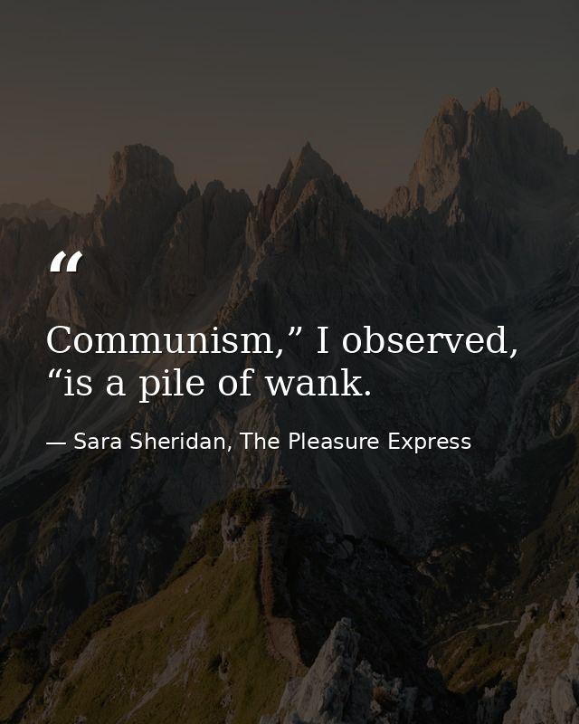 Communism,” I observed, “is a pile of wank. — Sara Sheridan, The Pleasure Express