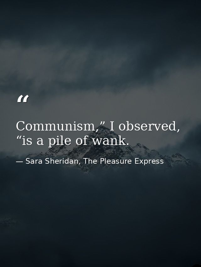 Communism,” I observed, “is a pile of wank. — Sara Sheridan, The Pleasure Express