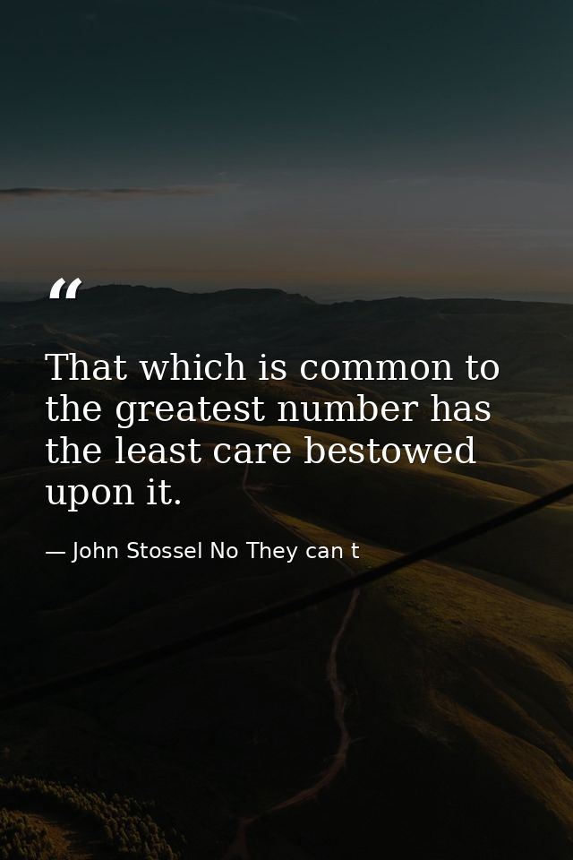 That which is common to the greatest number has the least care bestowed upon it. — John Stossel No They can t