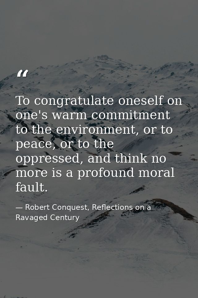 To congratulate oneself on one's warm commitment to the environment, or to peace, or to the oppressed, and think no more — Robert Conquest, Reflections on a Ravaged Century