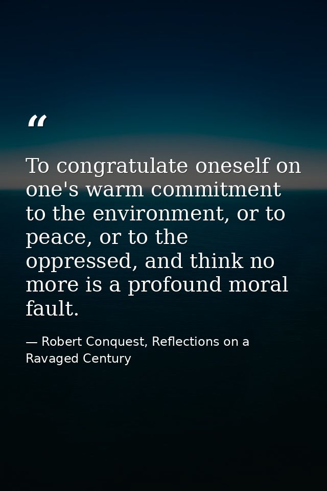 To congratulate oneself on one's warm commitment to the environment, or to peace, or to the oppressed, and think no more — Robert Conquest, Reflections on a Ravaged Century
