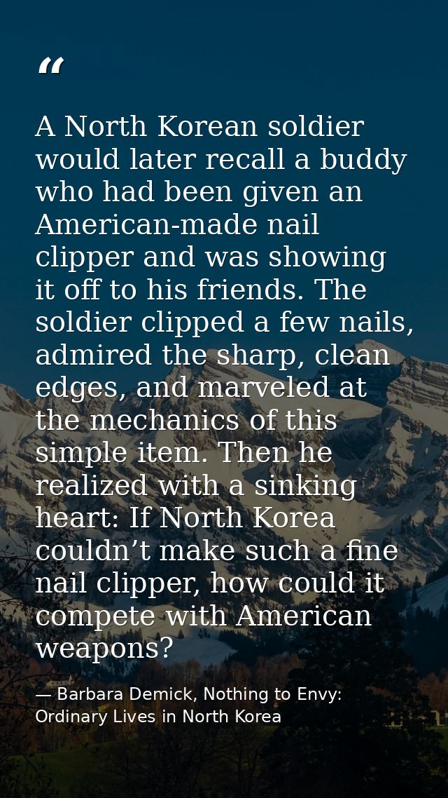 A North Korean soldier would later recall a buddy who had been given an American-made nail clipper and was showing it of — Barbara Demick, Nothing to Envy: Ordinary Lives in North Korea