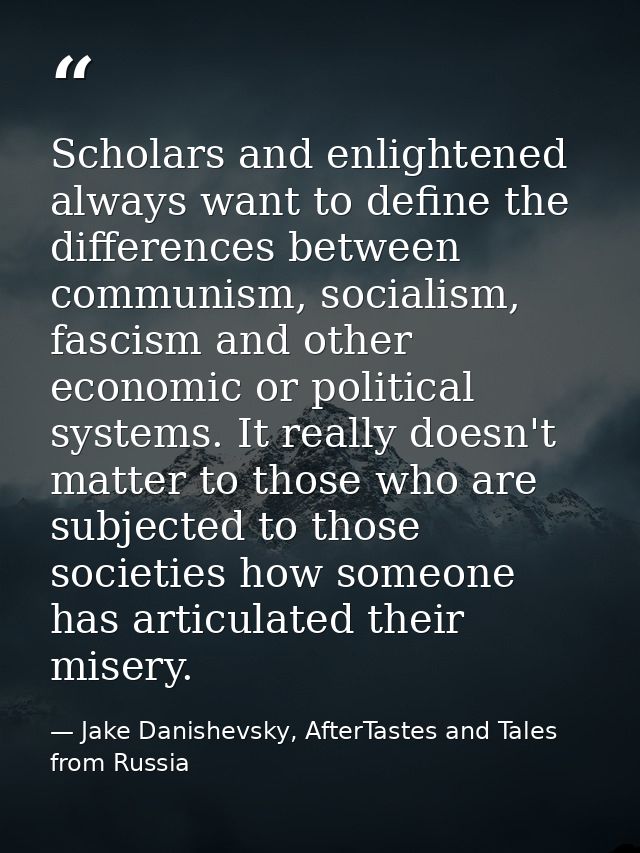 Scholars and enlightened always want to define the differences between communism, socialism, fascism and other economic  — Jake Danishevsky, AfterTastes and Tales from Russia
