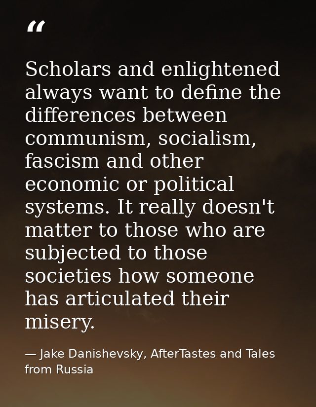 Scholars and enlightened always want to define the differences between communism, socialism, fascism and other economic  — Jake Danishevsky, AfterTastes and Tales from Russia