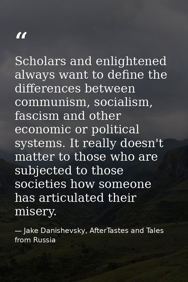 Scholars and enlightened always want to define the differences between communism, socialism, fascism and other economic  — Jake Danishevsky, AfterTastes and Tales from Russia