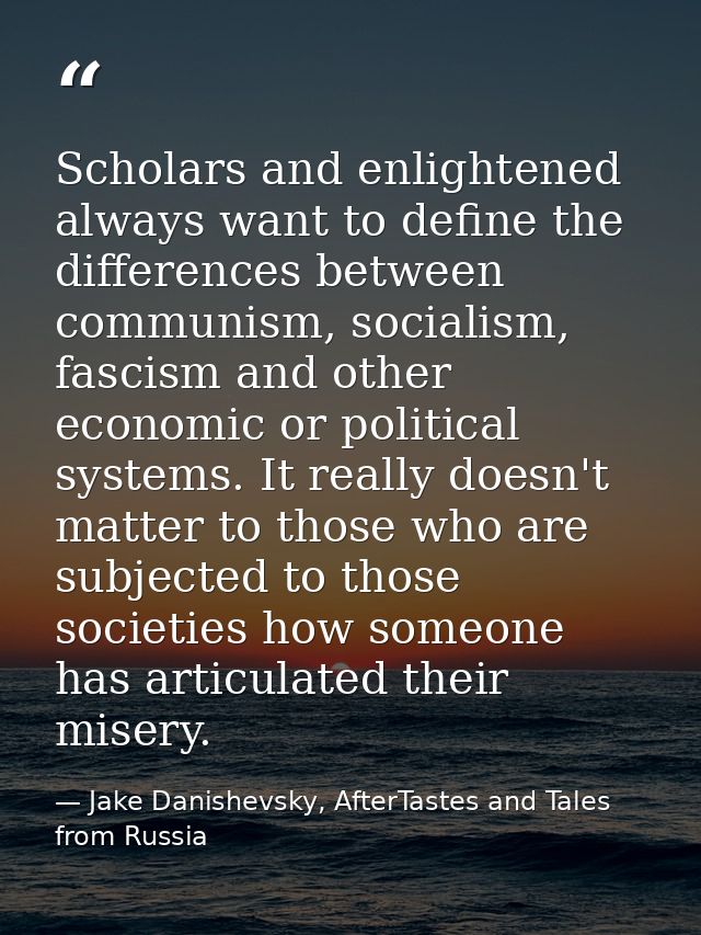 Scholars and enlightened always want to define the differences between communism, socialism, fascism and other economic  — Jake Danishevsky, AfterTastes and Tales from Russia