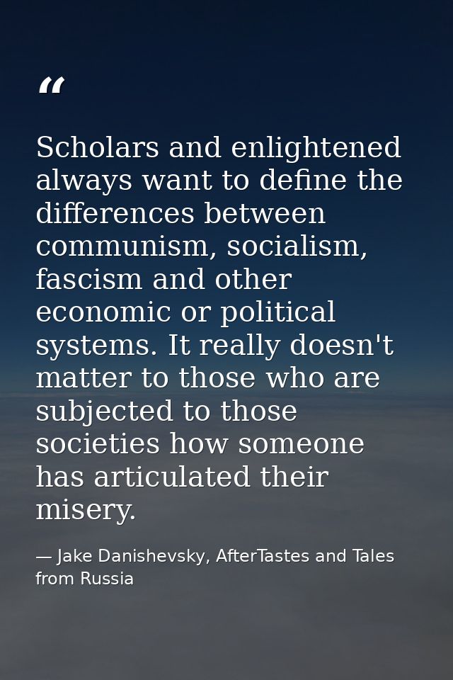 Scholars and enlightened always want to define the differences between communism, socialism, fascism and other economic  — Jake Danishevsky, AfterTastes and Tales from Russia