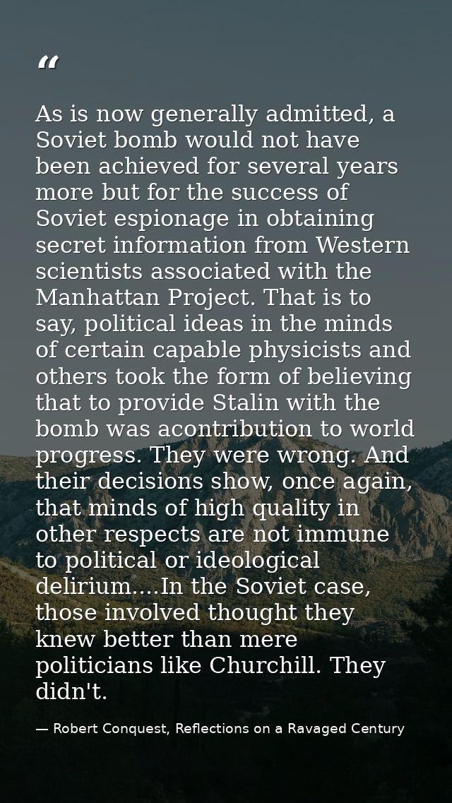 As is now generally admitted, a Soviet bomb would not have been achieved for several years more but for the success of S — Robert Conquest, Reflections on a Ravaged Century