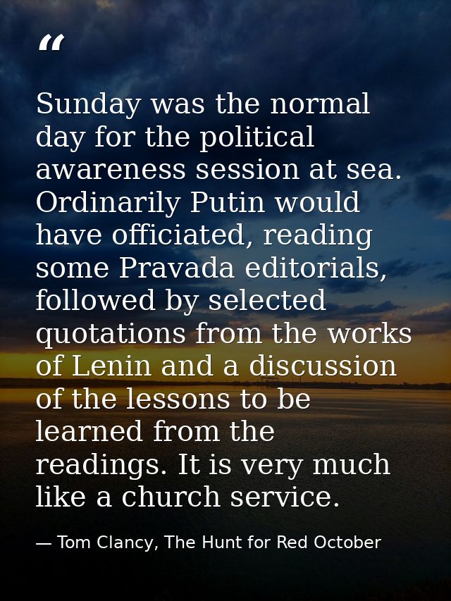 Sunday was the normal day for the political awareness session at sea. Ordinarily Putin would have officiated, reading so — Tom Clancy, The Hunt for Red October
