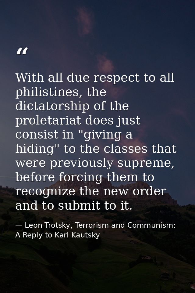 With all due respect to all philistines, the dictatorship of the proletariat does just consist in "giving a hiding" to t — Leon Trotsky, Terrorism and Communism: A Reply to Karl Kautsky