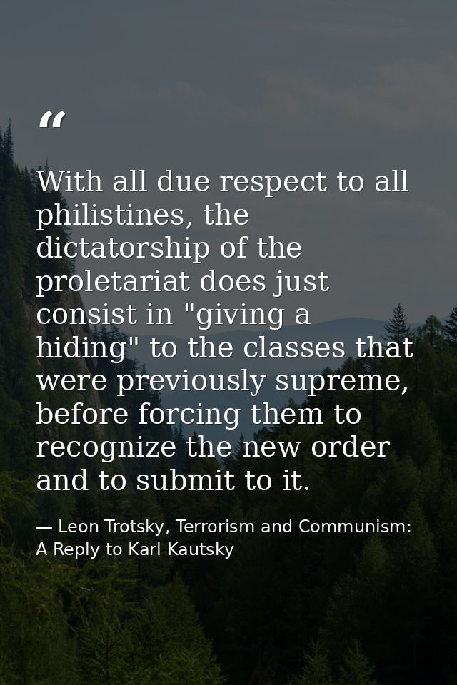 With all due respect to all philistines, the dictatorship of the proletariat does just consist in "giving a hiding" to t — Leon Trotsky, Terrorism and Communism: A Reply to Karl Kautsky