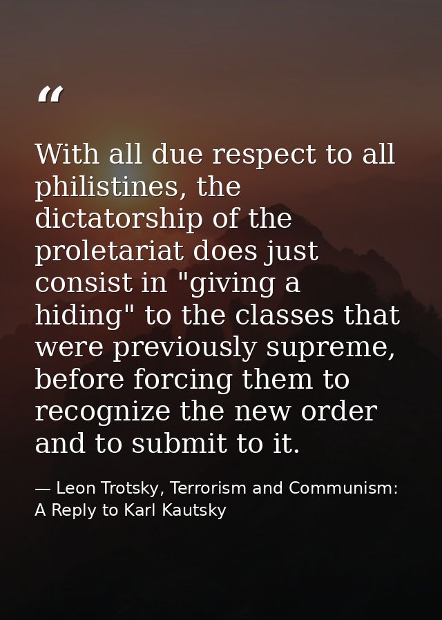 With all due respect to all philistines, the dictatorship of the proletariat does just consist in "giving a hiding" to t — Leon Trotsky, Terrorism and Communism: A Reply to Karl Kautsky