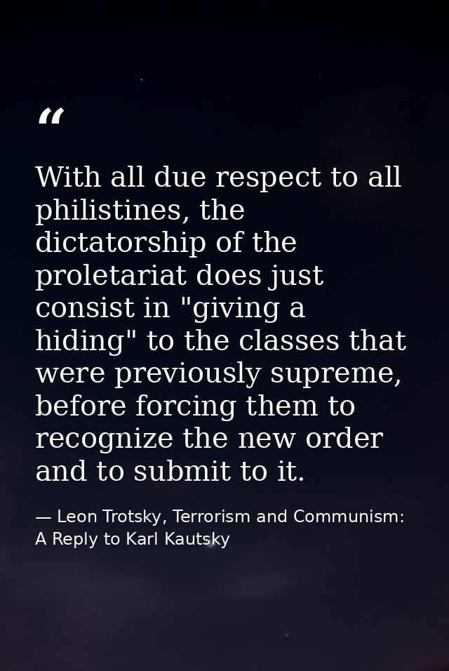 With all due respect to all philistines, the dictatorship of the proletariat does just consist in "giving a hiding" to t — Leon Trotsky, Terrorism and Communism: A Reply to Karl Kautsky