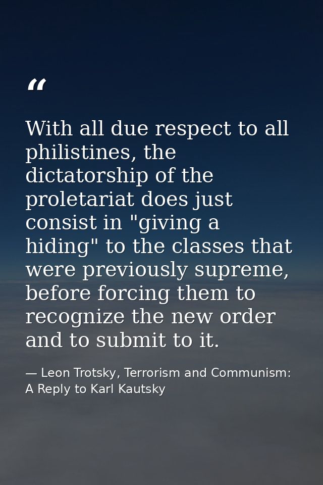 With all due respect to all philistines, the dictatorship of the proletariat does just consist in "giving a hiding" to t — Leon Trotsky, Terrorism and Communism: A Reply to Karl Kautsky