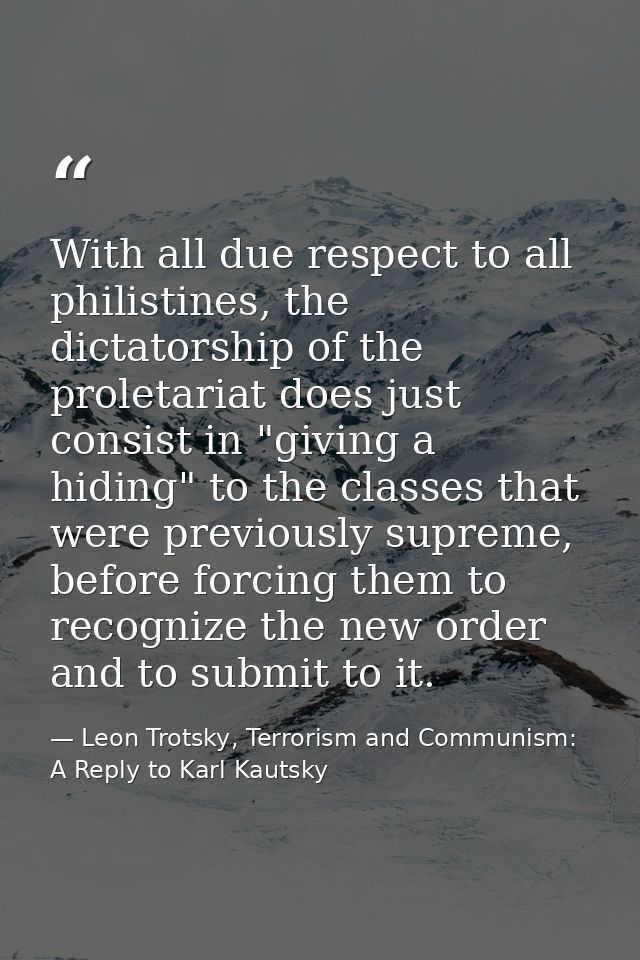 With all due respect to all philistines, the dictatorship of the proletariat does just consist in "giving a hiding" to t — Leon Trotsky, Terrorism and Communism: A Reply to Karl Kautsky