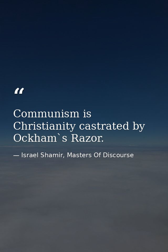 Communism is Christianity castrated by Ockham`s Razor. — Israel Shamir, Masters Of Discourse