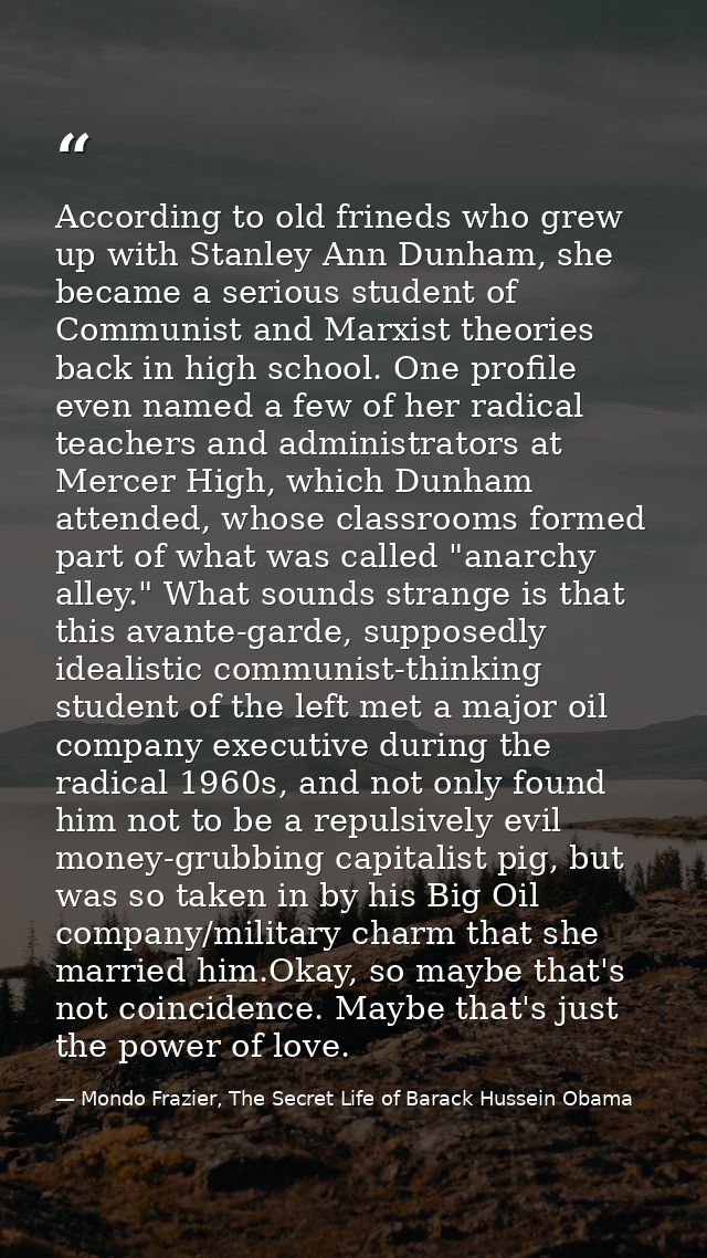 According to old frineds who grew up with Stanley Ann Dunham, she became a serious student of Communist and Marxist theo — Mondo Frazier, The Secret Life of Barack Hussein Obama