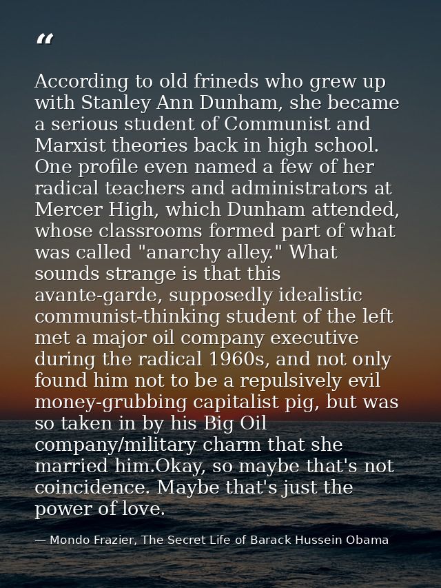 According to old frineds who grew up with Stanley Ann Dunham, she became a serious student of Communist and Marxist theo — Mondo Frazier, The Secret Life of Barack Hussein Obama