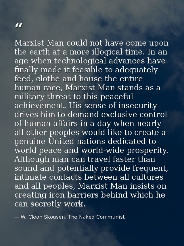 Marxist Man could not have come upon the earth at a more illogical time. In an age when technological advances have fina — W. Cleon Skousen, The Naked Communist