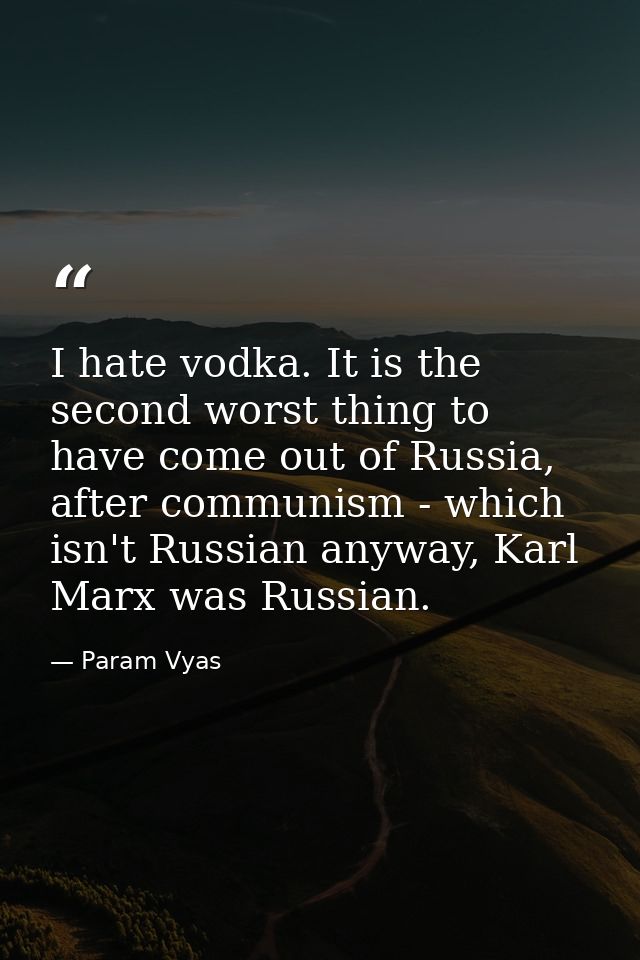 I hate vodka. It is the second worst thing to have come out of Russia, after communism - which isn't Russian anyway, Kar — Param Vyas