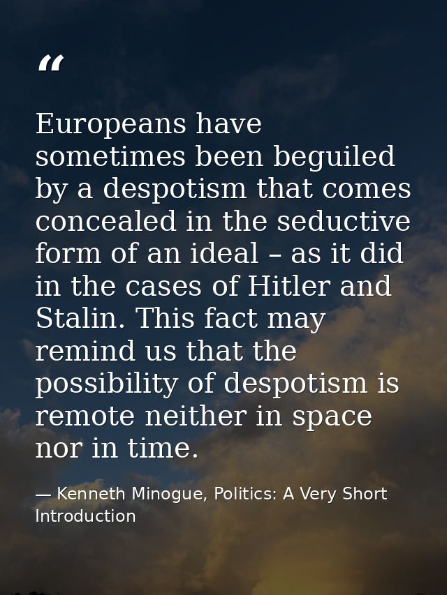 Europeans have sometimes been beguiled by a despotism that comes concealed in the seductive form of an ideal – as it did — Kenneth Minogue, Politics: A Very Short Introduction
