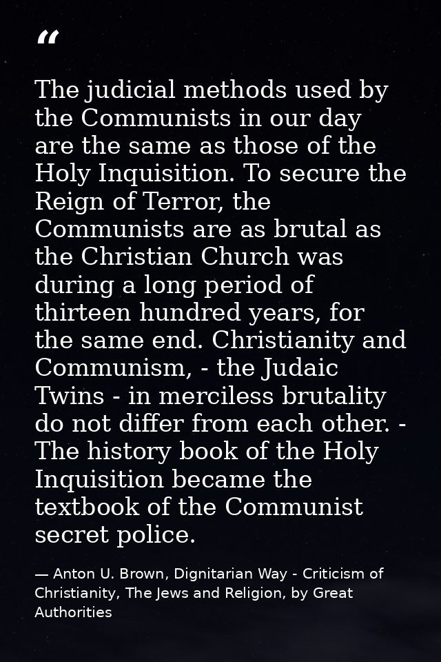 The judicial methods used by the Communists in our day are the same as those of the Holy Inquisition. To secure the Reig — Anton U. Brown, Dignitarian Way - Criticism of Christianity, The Jews and Religion, by Great Authorities